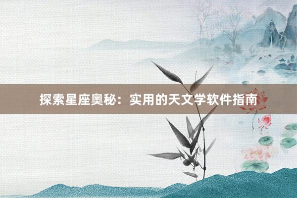 探索星座奥秘：实用的天文学软件指南