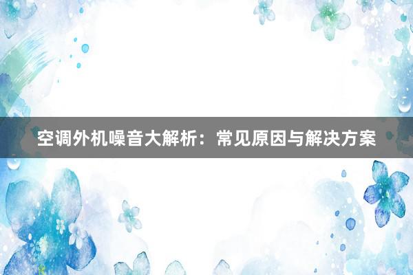 空调外机噪音大解析：常见原因与解决方案