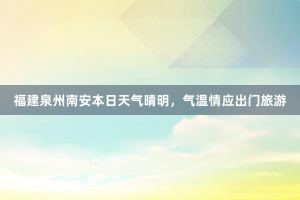 福建泉州南安本日天气晴明，气温情应出门旅游