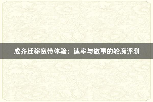 成齐迁移宽带体验：速率与做事的轮廓评测